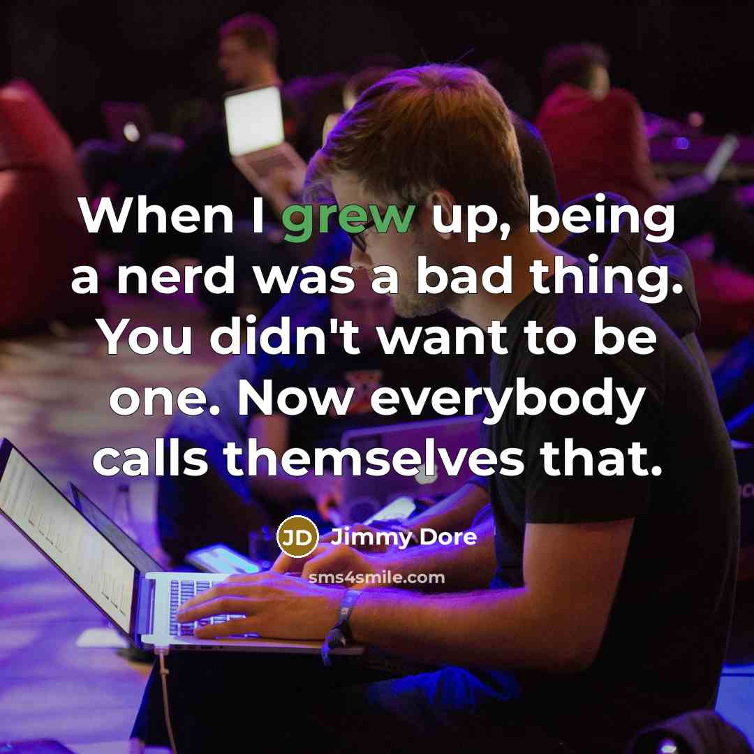 “When I grew up, being a nerd was a bad thing. You didn't want to be one. Now everybody calls themselves that.” quote by Jimmy Dore