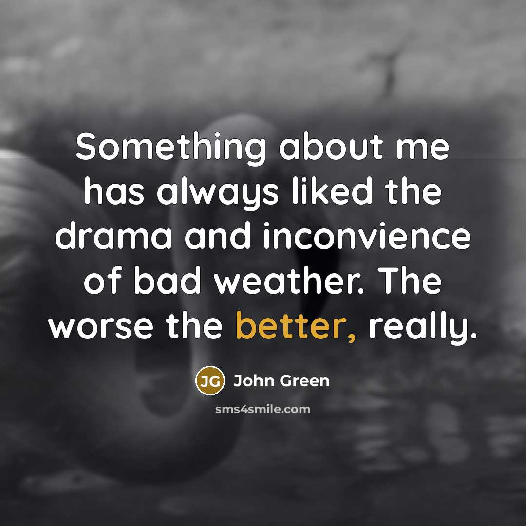 “Something about me has always liked the drama and inconvience of bad weather. The worse the better, really.” quote by John Green