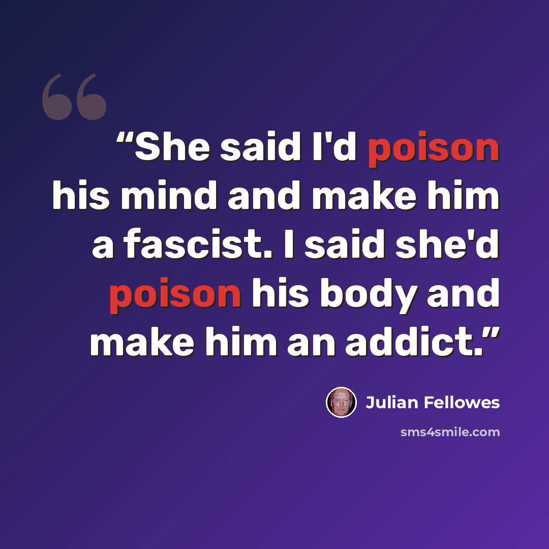 “She said I'd poison his mind and make him a fascist. I said she'd poison his body and make him an addict.” quote by Julian Fellowes