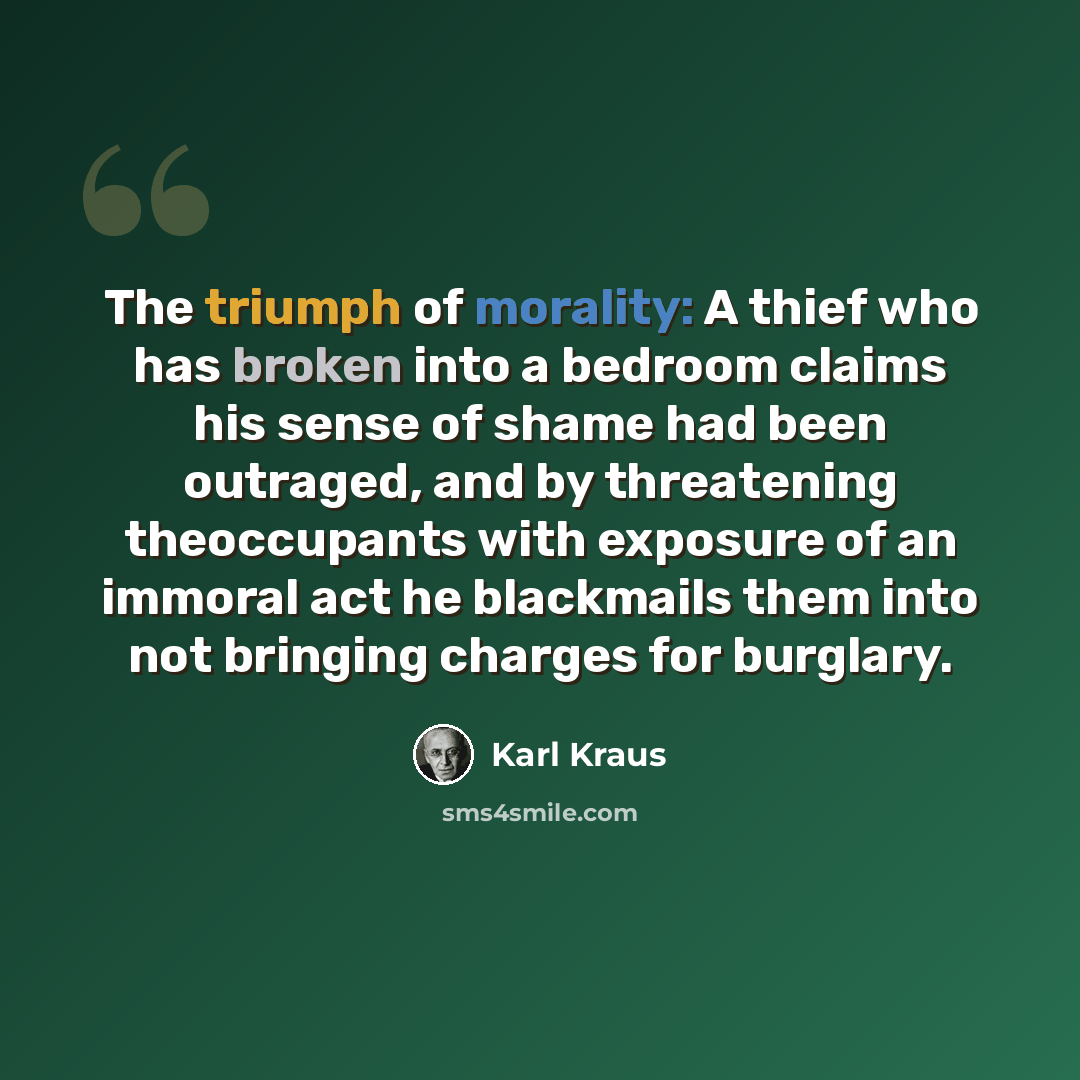 “The triumph of morality: A thief who has broken into a bedroom claims his sense of shame had been outraged, and by threatening theoccupants with exposure of an immoral act he blackmails them into not bringing charges for burglary.” quote by Karl Kraus