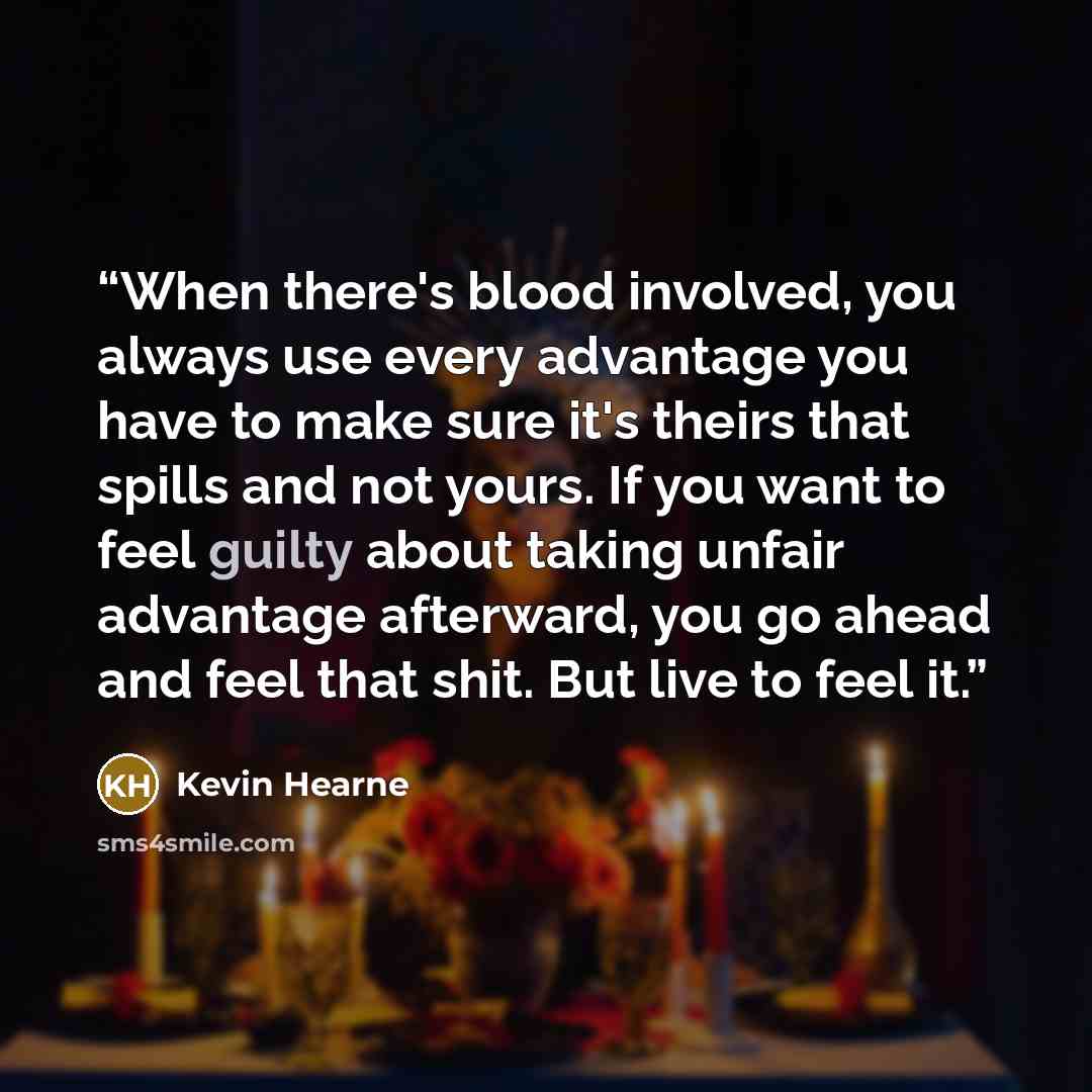 “When there's blood involved, you always use every advantage you have to make sure it's theirs that spills and not yours. If you want to feel guilty about taking unfair advantage afterward, you go ahead and feel that shit. But live to feel it.” quote by Kevin Hearne