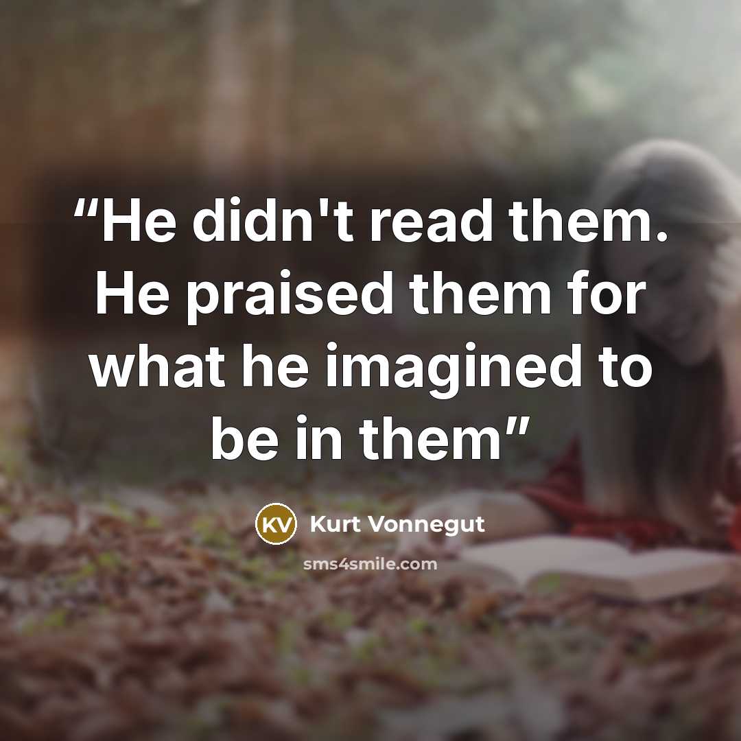 “He didn't read them. He praised them for what he imagined to be in them” quote by Kurt Vonnegut