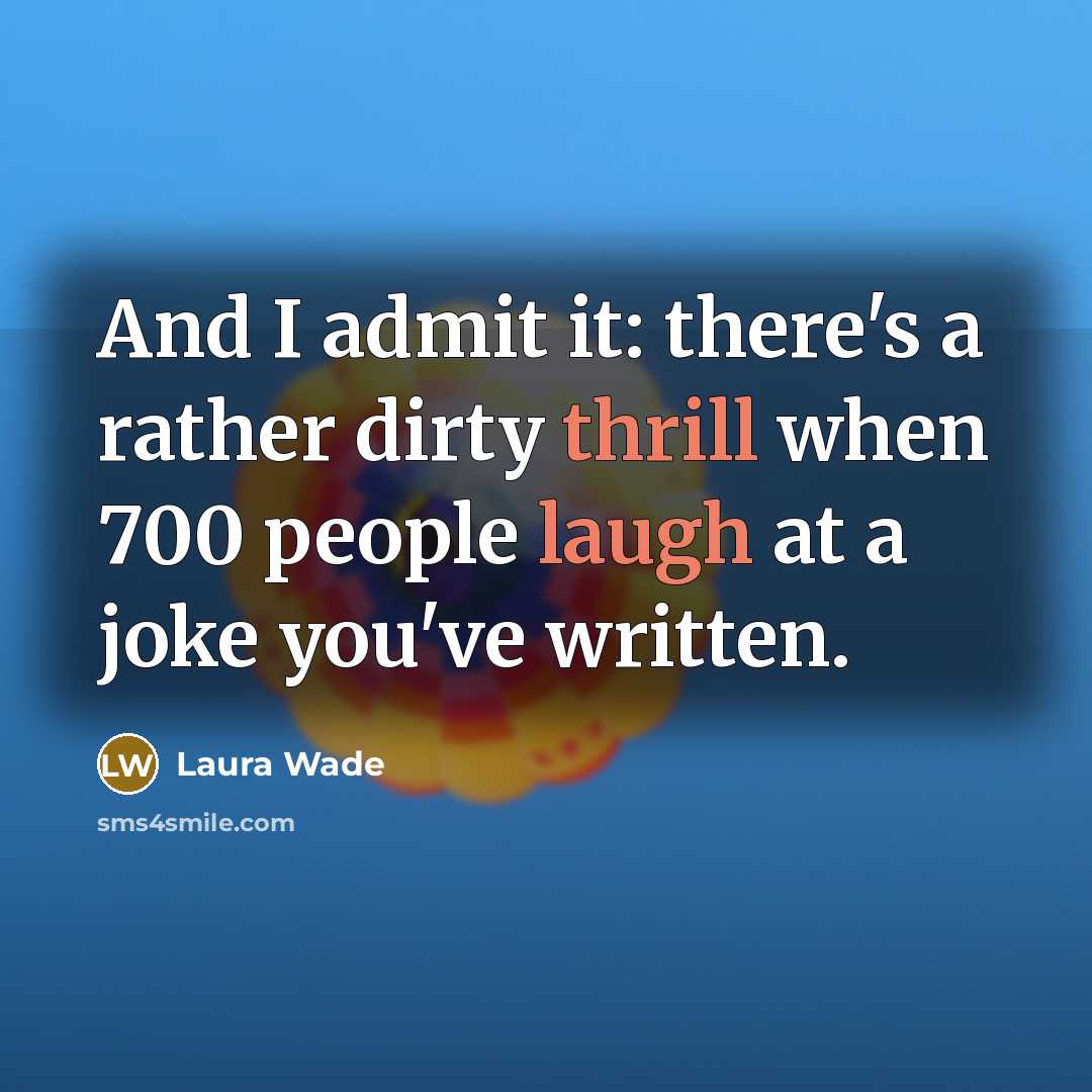 “And I admit it: there's a rather dirty thrill when 700 people laugh at a joke you've written.” quote by Laura Wade