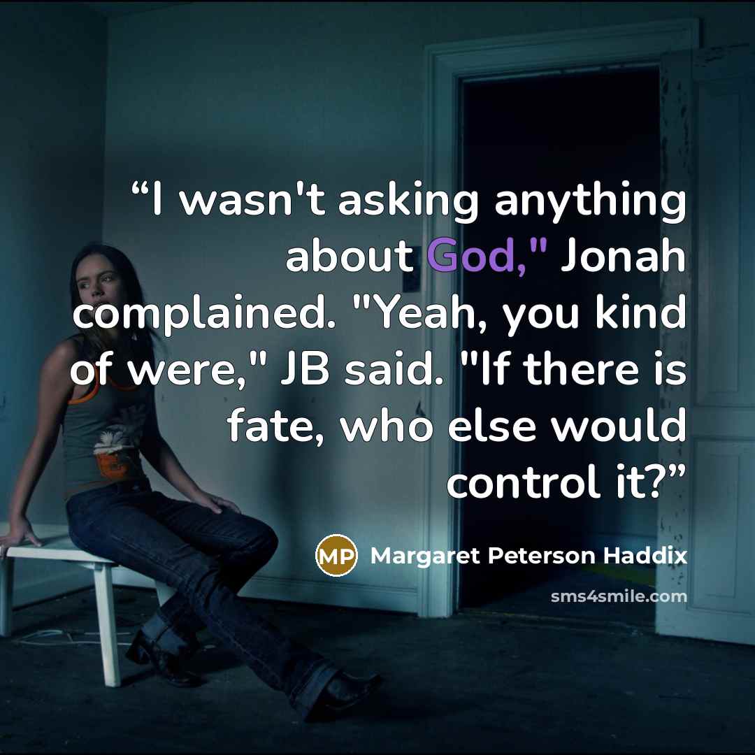 “I wasn't asking anything about God," Jonah complained. "Yeah, you kind of were," JB said. "If there is fate, who else would control it?” quote by Margaret Peterson Haddix