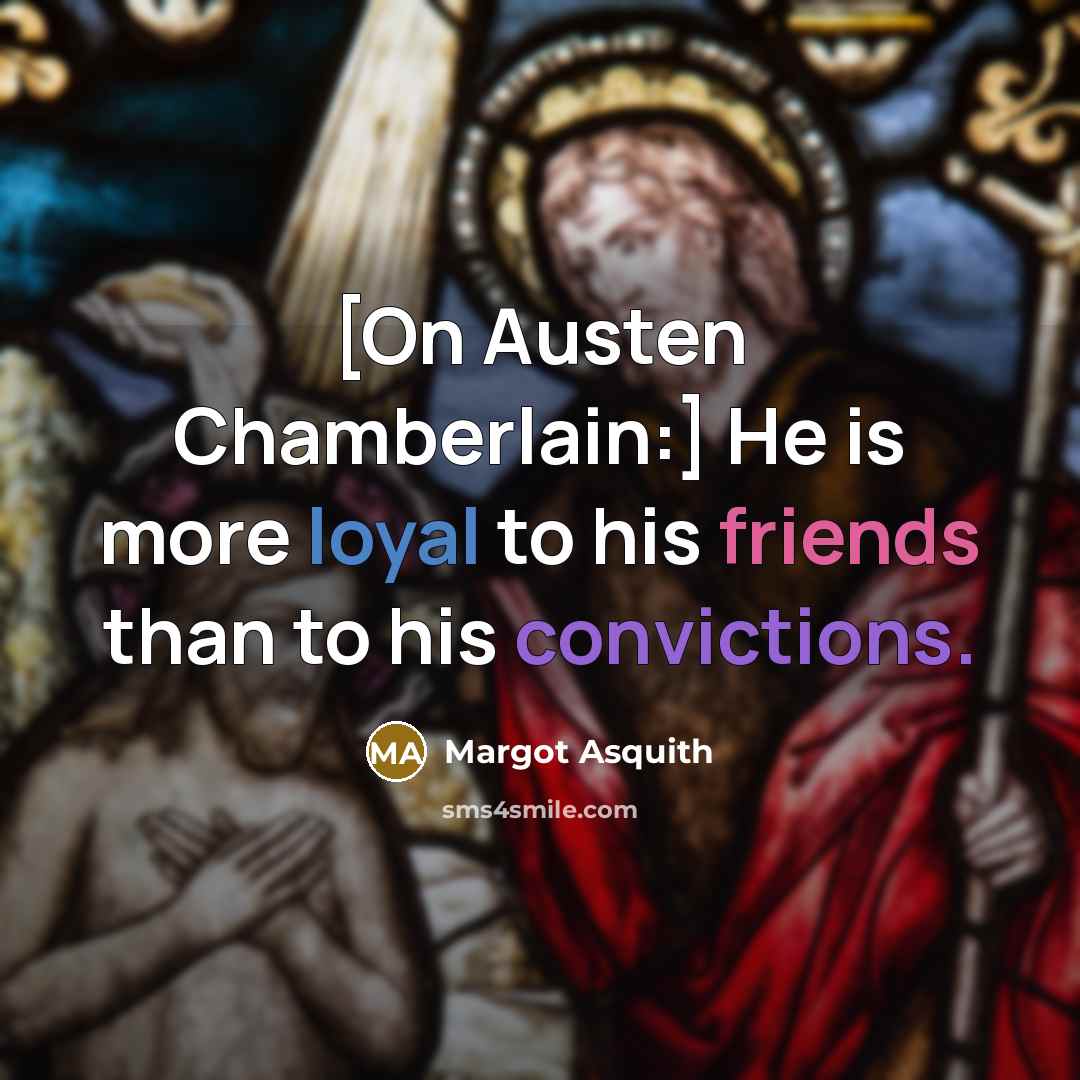 “[On Austen Chamberlain:] He is more loyal to his friends than to his convictions.” quote by Margot Asquith