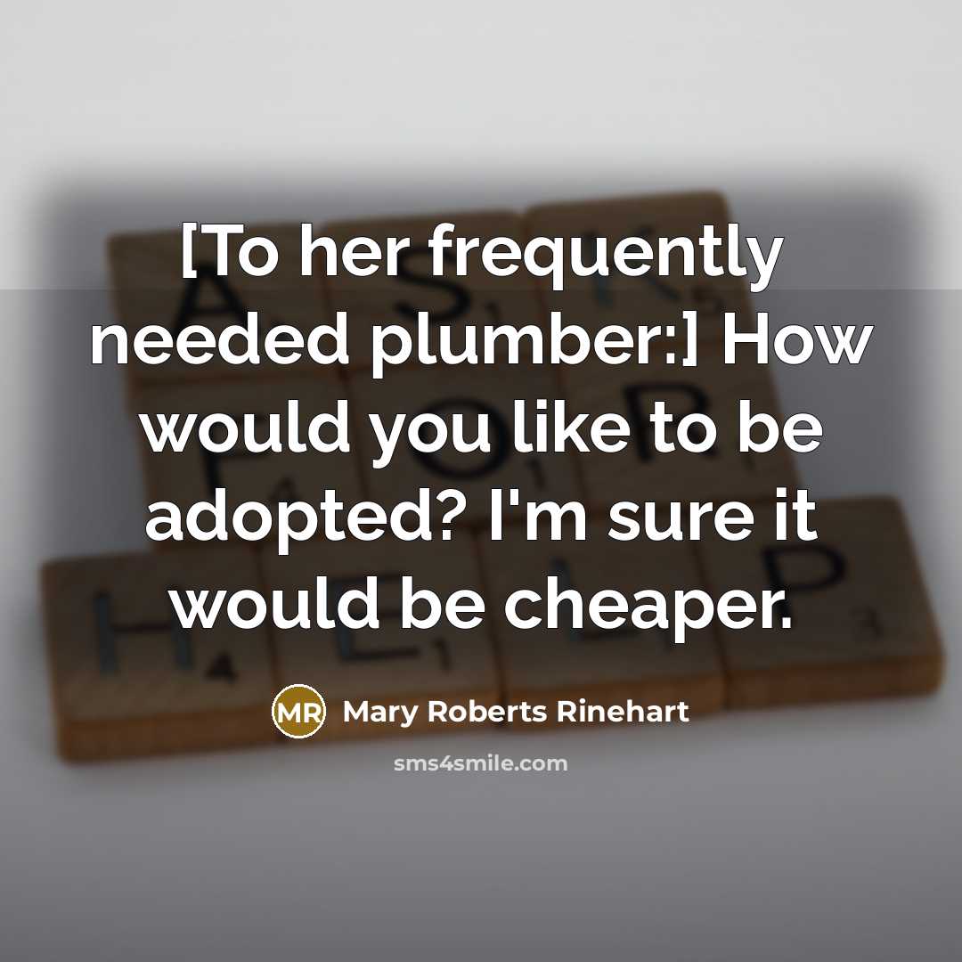 “[To her frequently needed plumber:] How would you like to be adopted? I'm sure it would be cheaper.” quote by Mary Roberts Rinehart