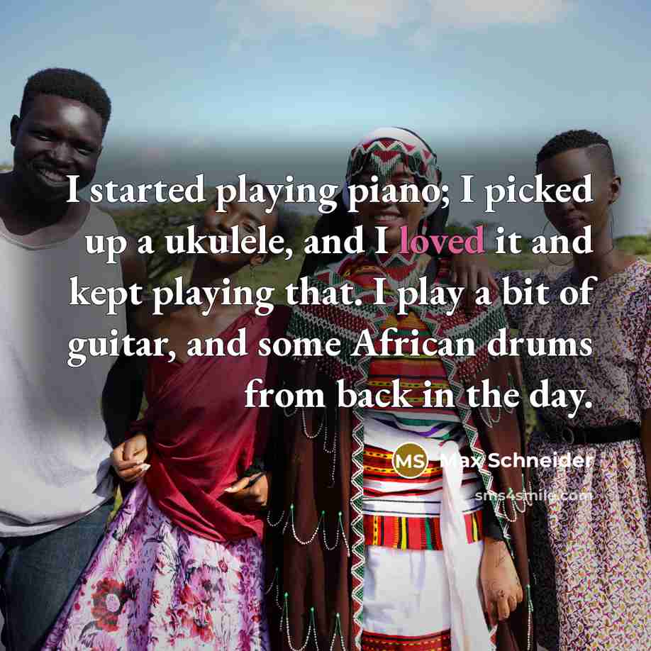 “I started playing piano; I picked up a ukulele, and I loved it and kept playing that. I play a bit of guitar, and some African drums from back in the day.” quote by Max Schneider