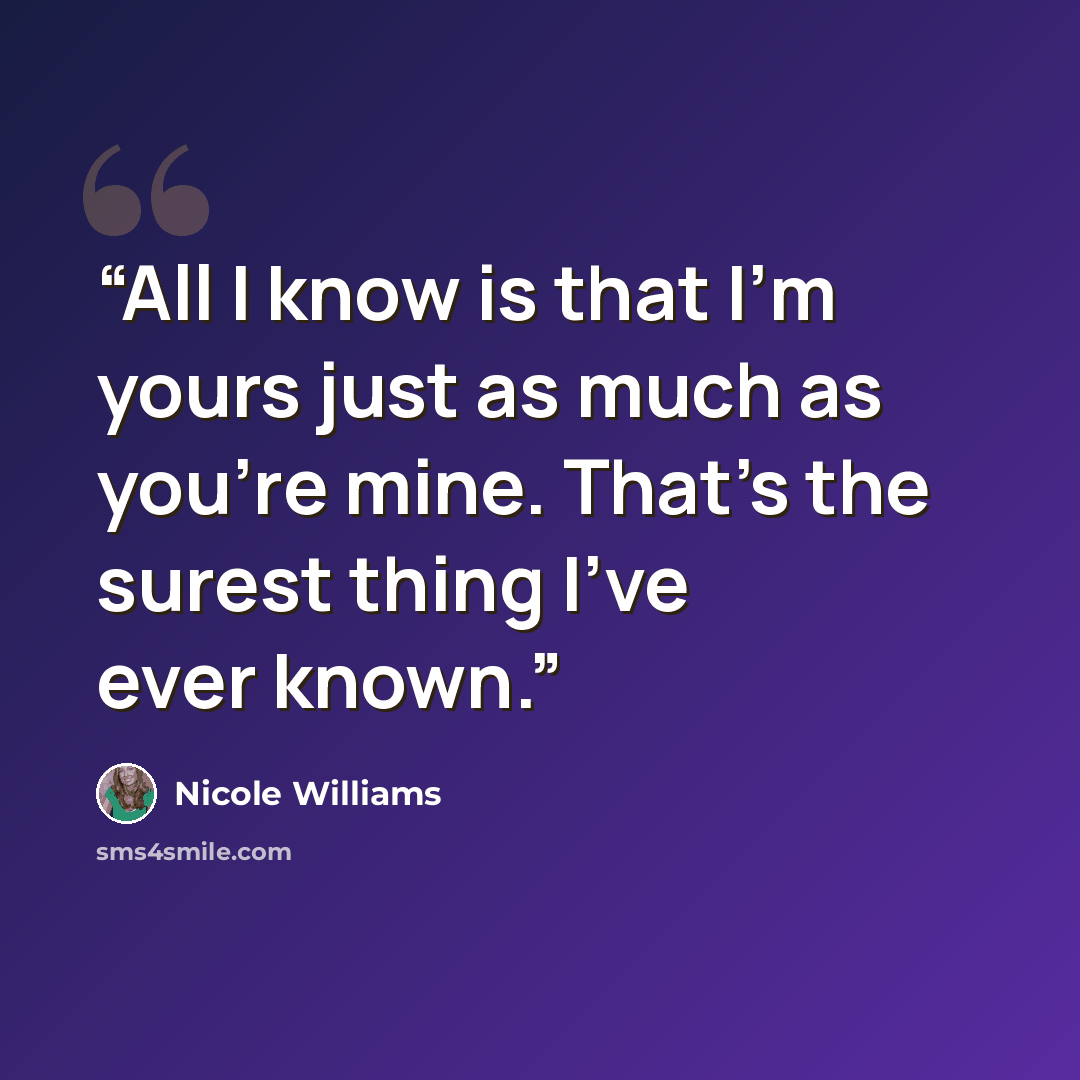 “All I know is that I’m yours just as much as you’re mine. That’s the surest thing I’ve ever known.” quote by Nicole Williams