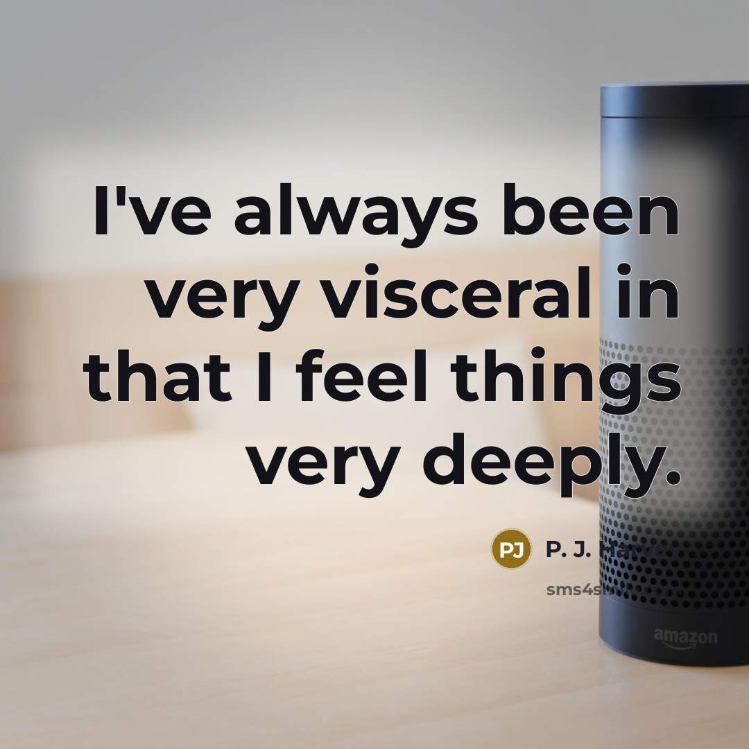 “I've always been very visceral in that I feel things very deeply.” quote by P. J. Harvey