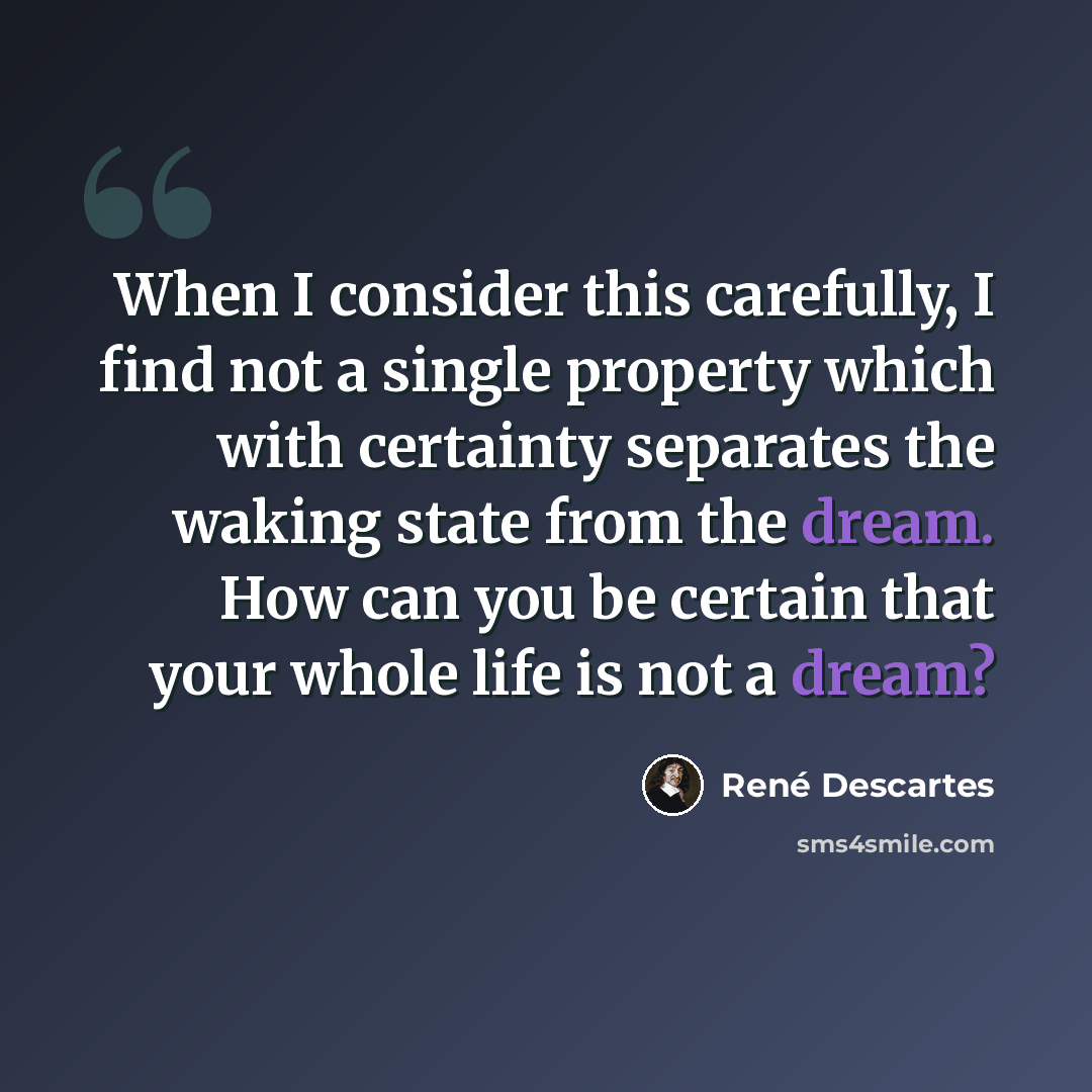 “When I consider this carefully, I find not a single property which with certainty separates the waking state from the dream. How can you be certain that your whole life is not a dream?” quote by Rene Descartes