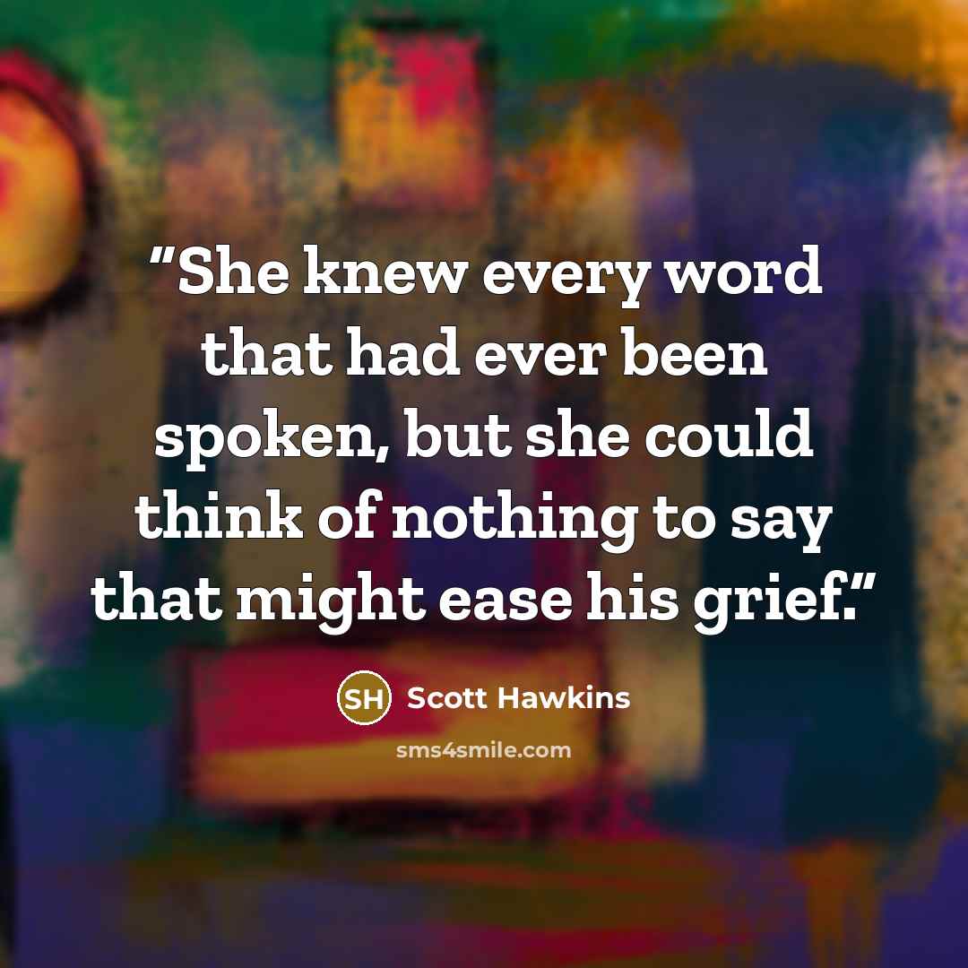 “She knew every word that had ever been spoken, but she could think of nothing to say that might ease his grief.” quote by Scott Hawkins