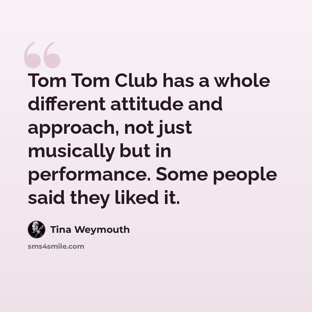“Tom Tom Club has a whole different attitude and approach, not just musically but in performance. Some people said they liked it.” quote by Tina Weymouth