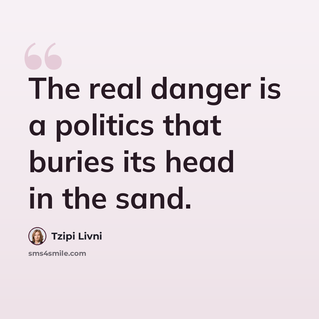 “The real danger is a politics that buries its head in the sand.” quote by Tzipi Livni