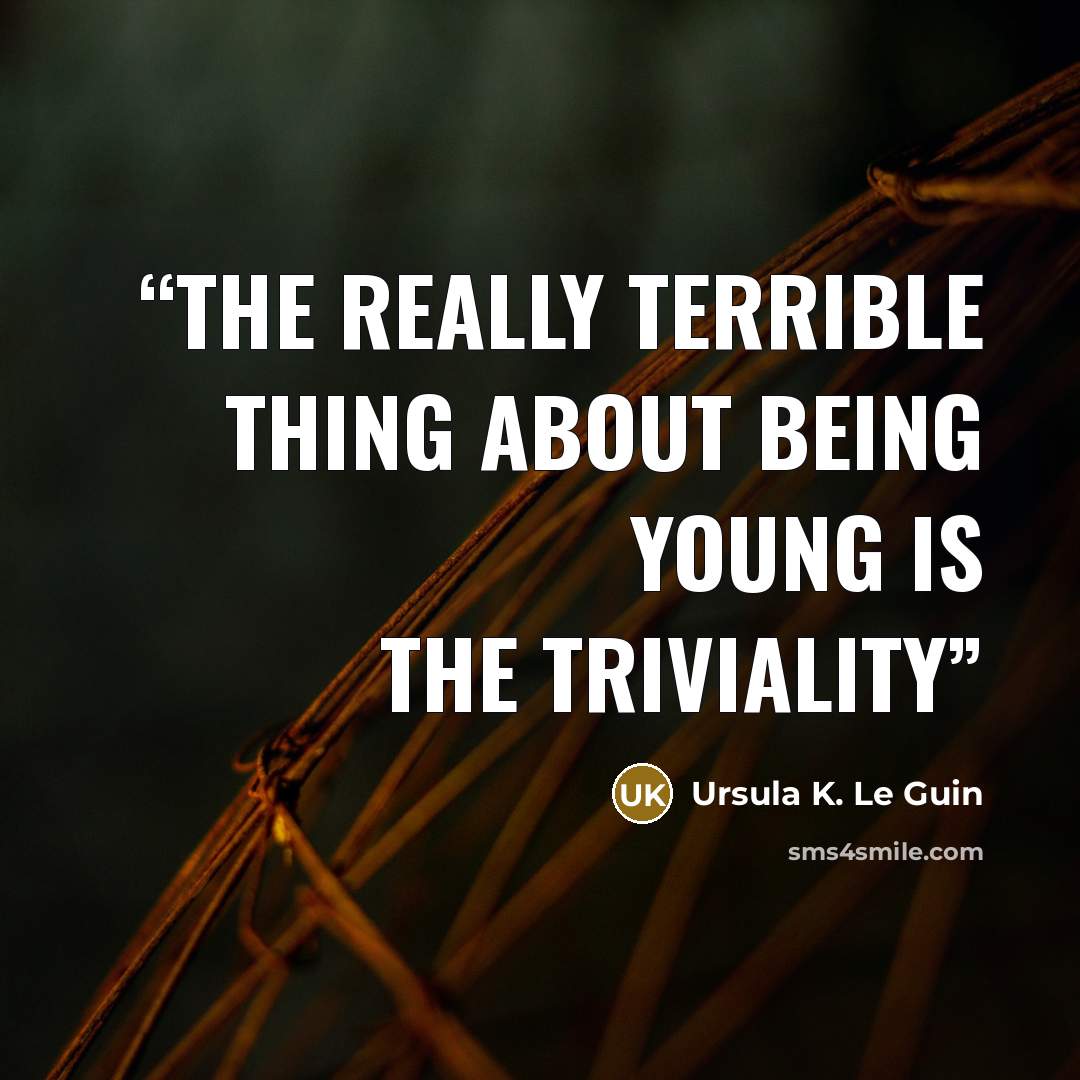 “The really terrible thing about being young is the triviality” quote by Ursula K. Le Guin