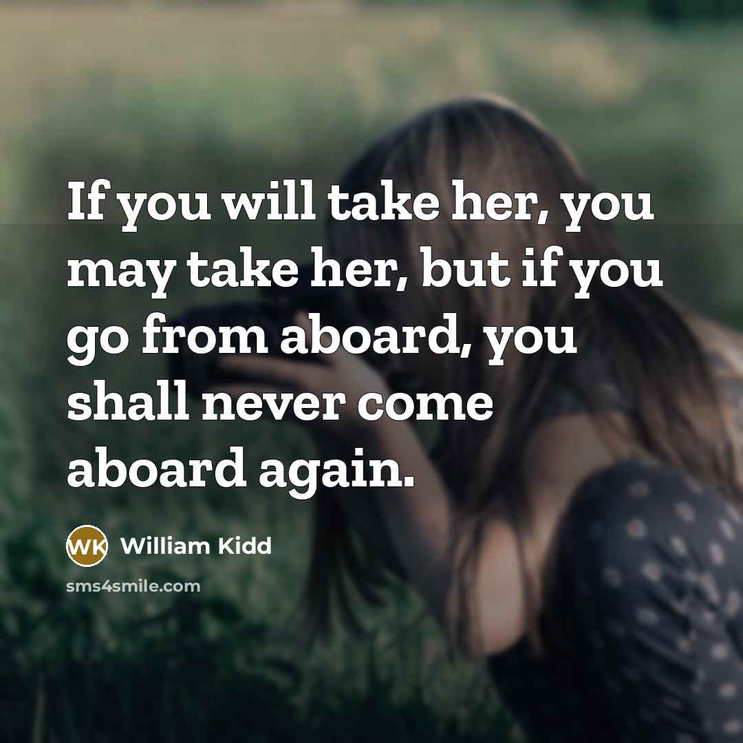 “If you will take her, you may take her, but if you go from aboard, you shall never come aboard again.” quote by William Kidd