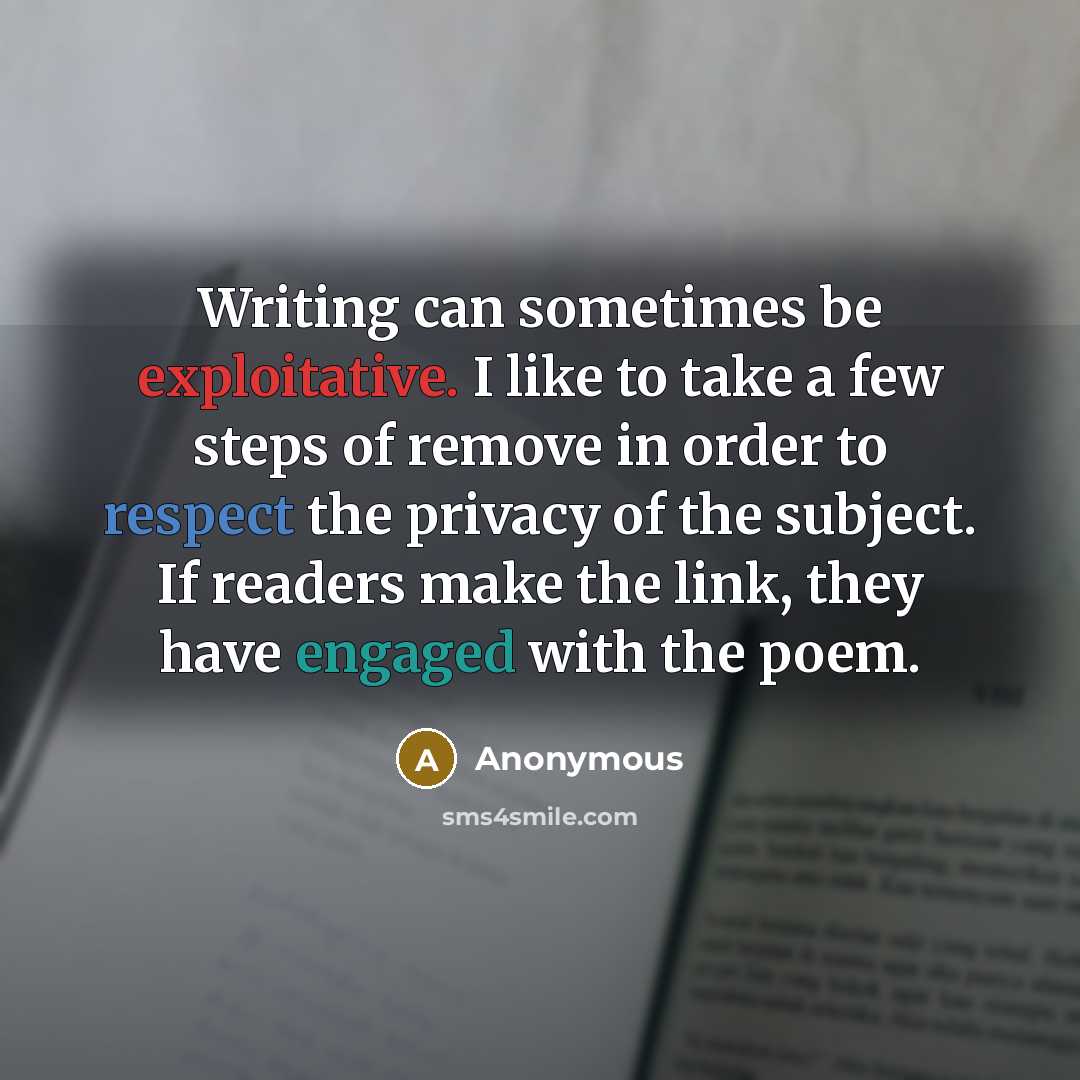 “Writing can sometimes be exploitative. I like to take a few steps of remove in order to respect the privacy of the subject. If readers make the link, they have engaged with the poem.” quote by Anonymous