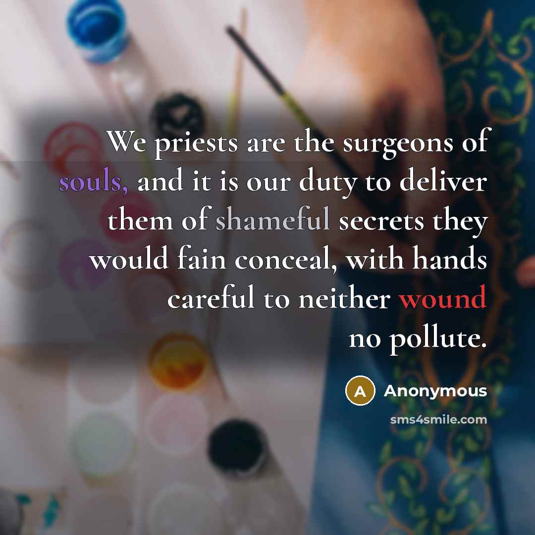 “We priests are the surgeons of souls, and it is our duty to deliver them of shameful secrets they would fain conceal, with hands careful to neither wound no pollute.” quote by Anonymous