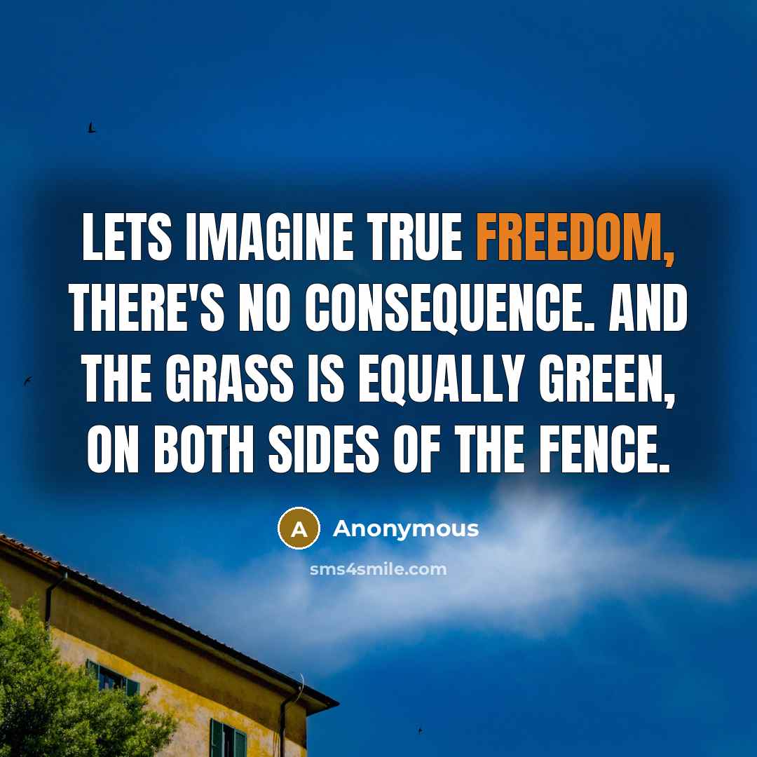 “Lets imagine true freedom, there's no consequence. And the grass is equally green, on both sides of the fence.” quote by Anonymous