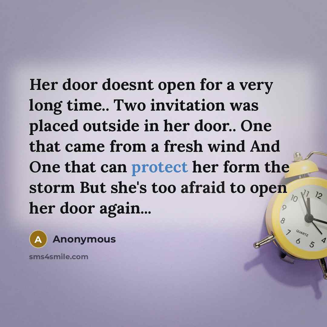 “Her door doesnt open for a very long time.. Two invitation was placed outside in her door.. One that came from a fresh wind And One that can protect her form the storm But she's too afraid to open her door again...” quote by Anonymous
