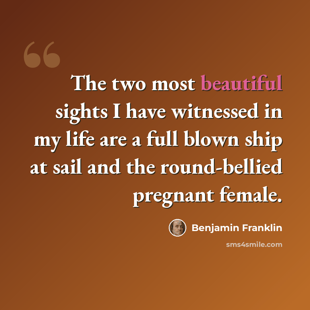 “The two most beautiful sights I have witnessed in my life are a full blown ship at sail and the round-bellied pregnant female.” quote by Benjamin Franklin
