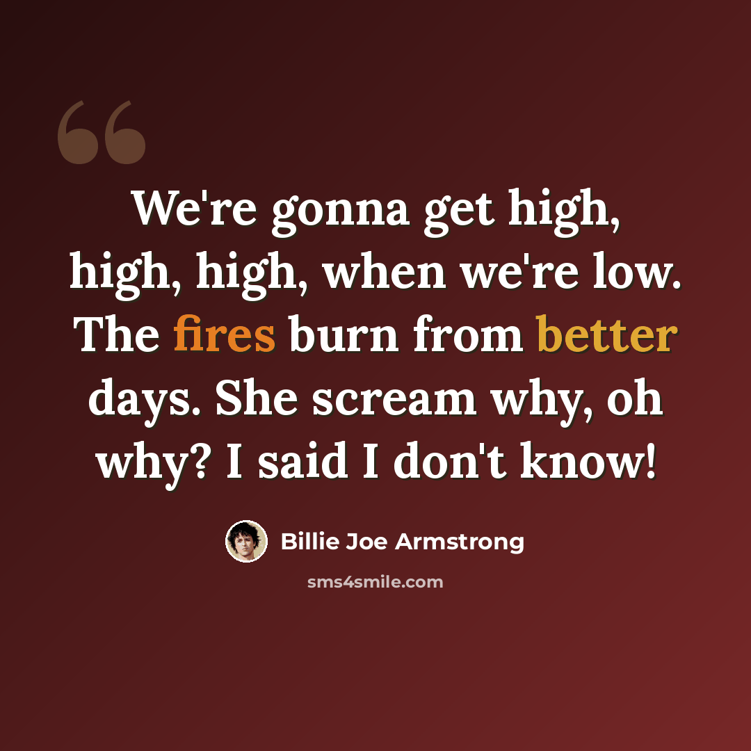 “We're gonna get high, high, high, when we're low. The fires burn from better days. She scream why, oh why? I said I don't know!” quote by Billie Joe Armstrong