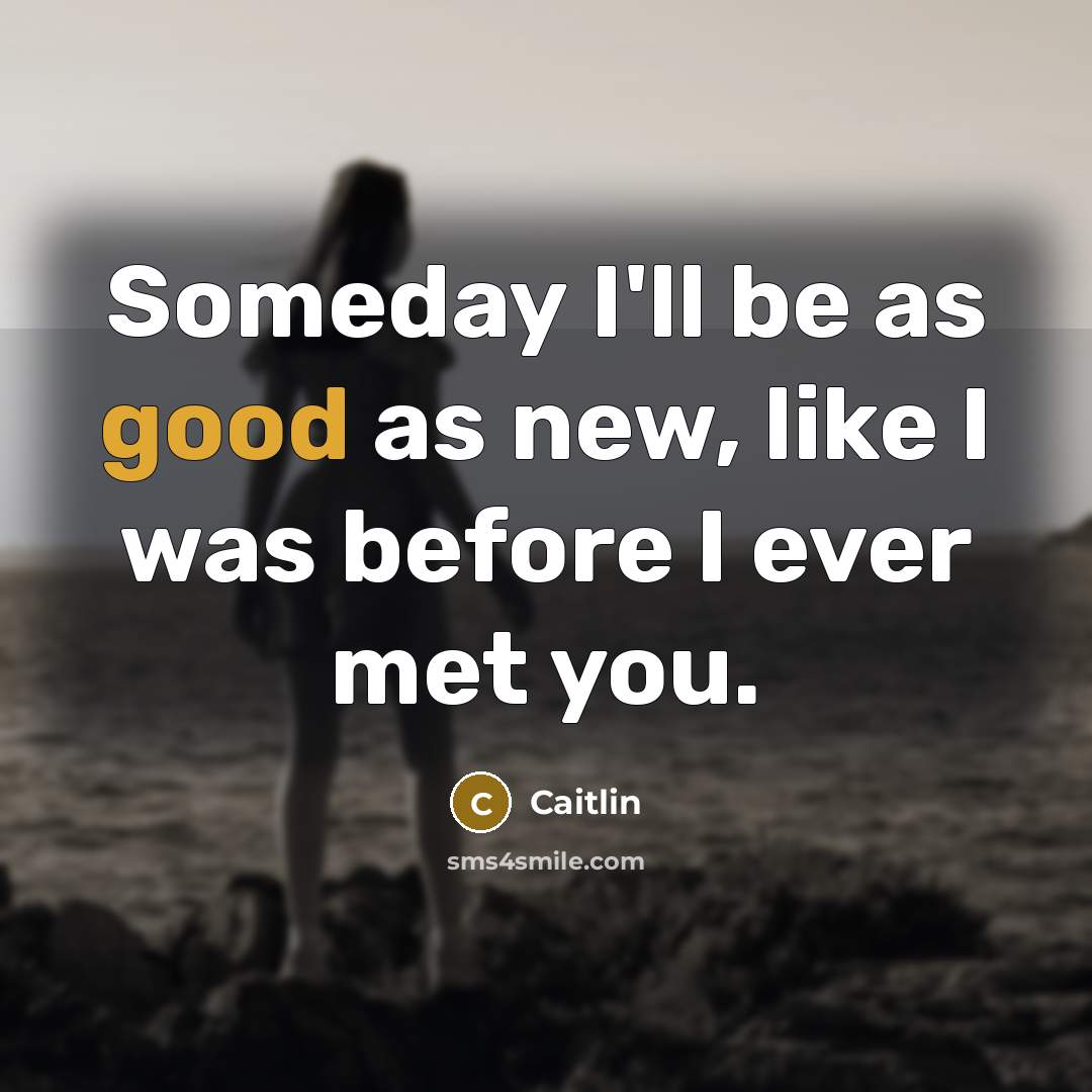 “Someday I'll be as good as new, like I was before I ever met you.” quote by Caitlin