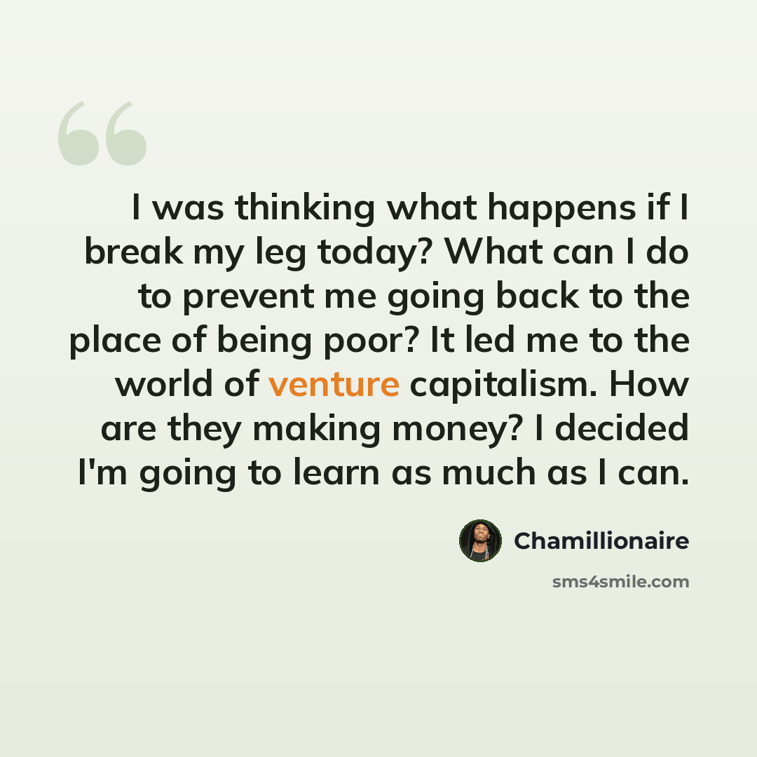 “I was thinking what happens if I break my leg today? What can I do to prevent me going back to the place of being poor? It led me to the world of venture capitalism. How are they making money? I decided I'm going to learn as much as I can.” quote by Chamillionaire
