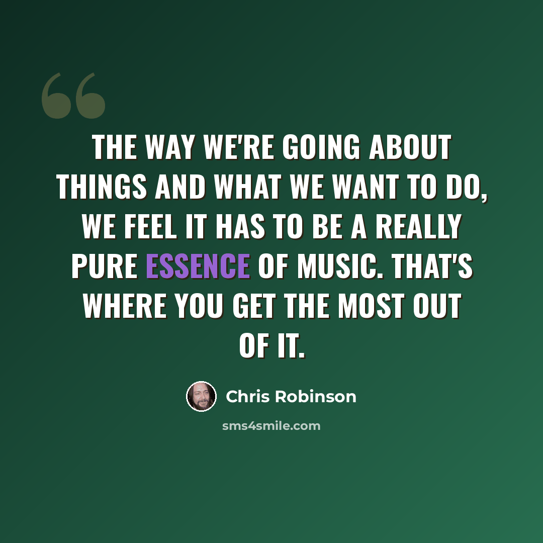 “The way we're going about things and what we want to do, we feel it has to be a really pure essence of music. That's where you get the most out of it.” quote by Chris Robinson