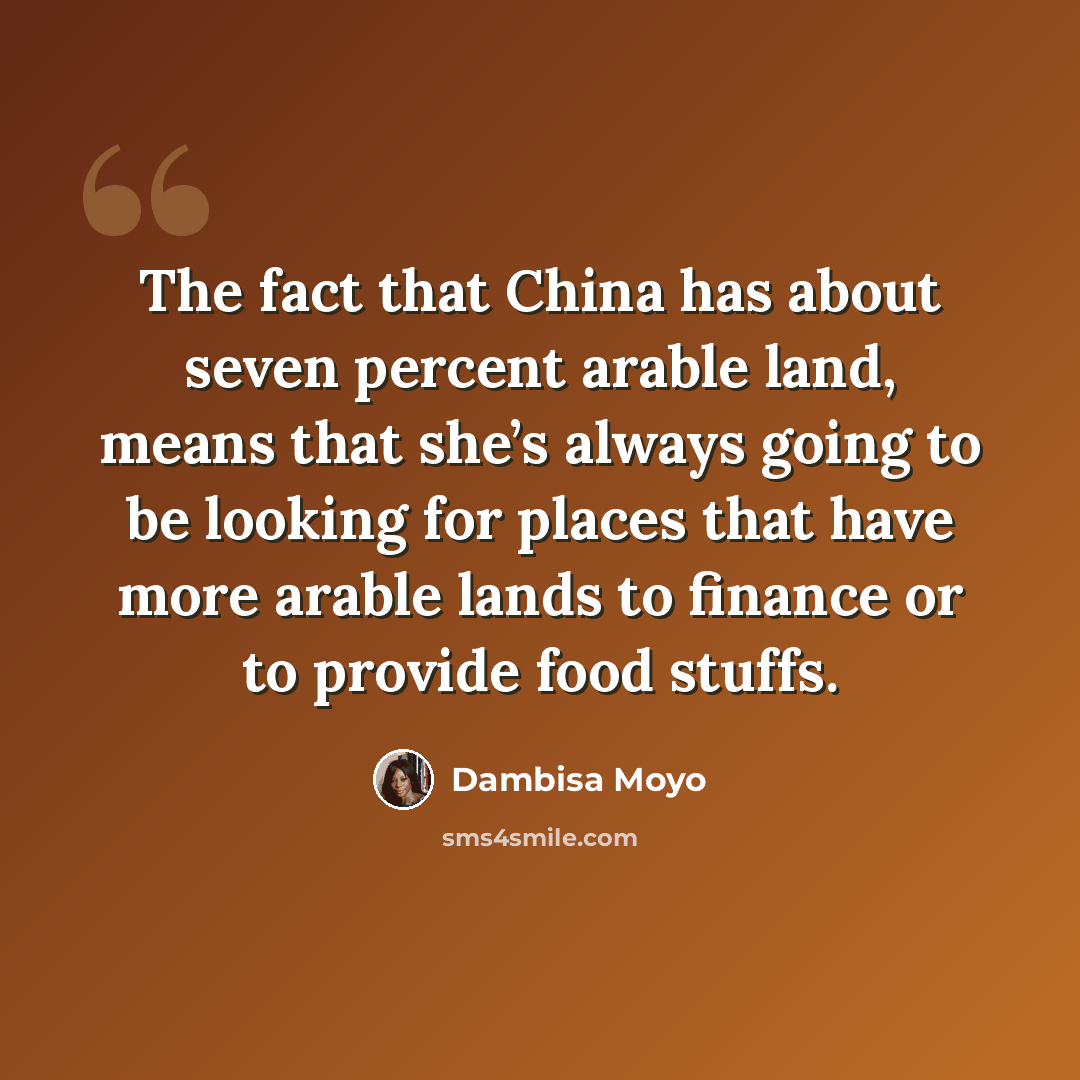 “The fact that China has about seven percent arable land, means that she’s always going to be looking for places that have more arable lands to finance or to provide food stuffs.” quote by Dambisa Moyo