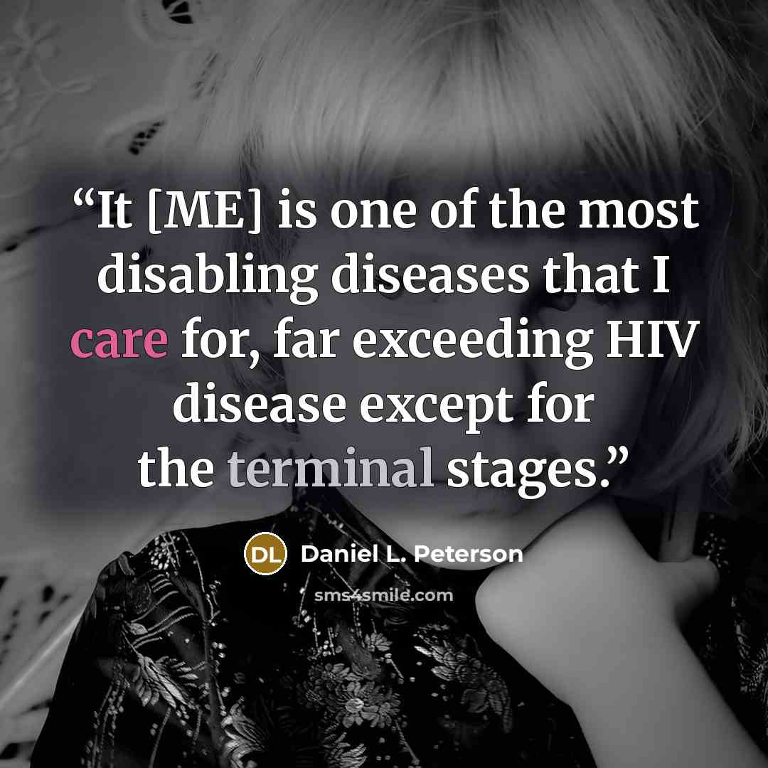 “It [ME] is one of the most disabling diseases that I care for, far exceeding HIV disease except for the terminal stages.” quote by Daniel L. Peterson