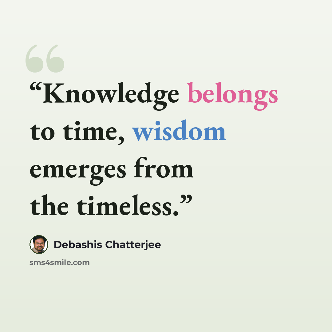 “Knowledge belongs to time, wisdom emerges from the timeless.” quote by Debashis Chatterjee
