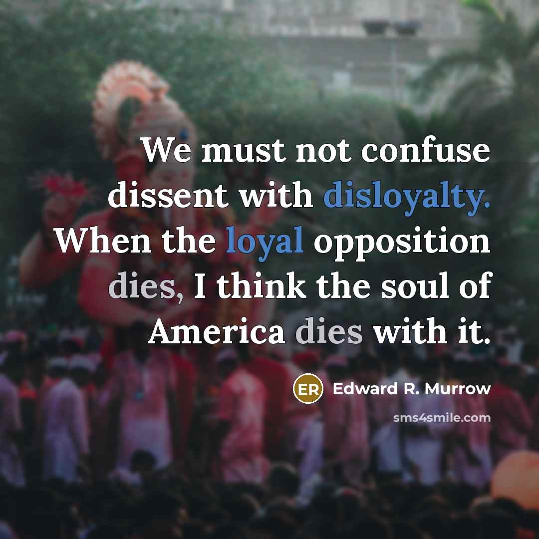 “We must not confuse dissent with disloyalty. When the loyal opposition dies, I think the soul of America dies with it.” quote by Edward R. Murrow
