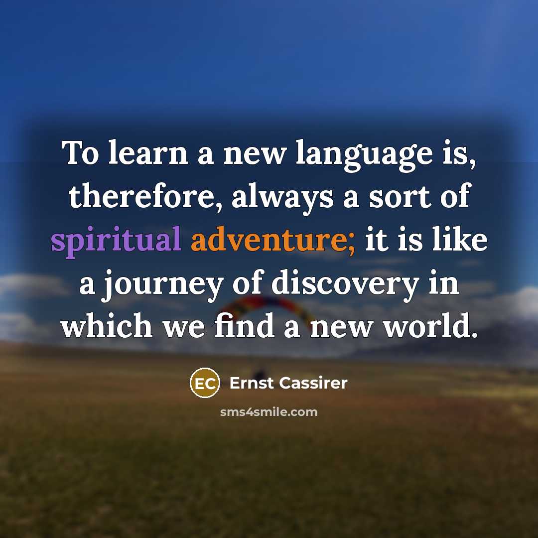 “To learn a new language is, therefore, always a sort of spiritual adventure; it is like a journey of discovery in which we find a new world.” quote by Ernst Cassirer