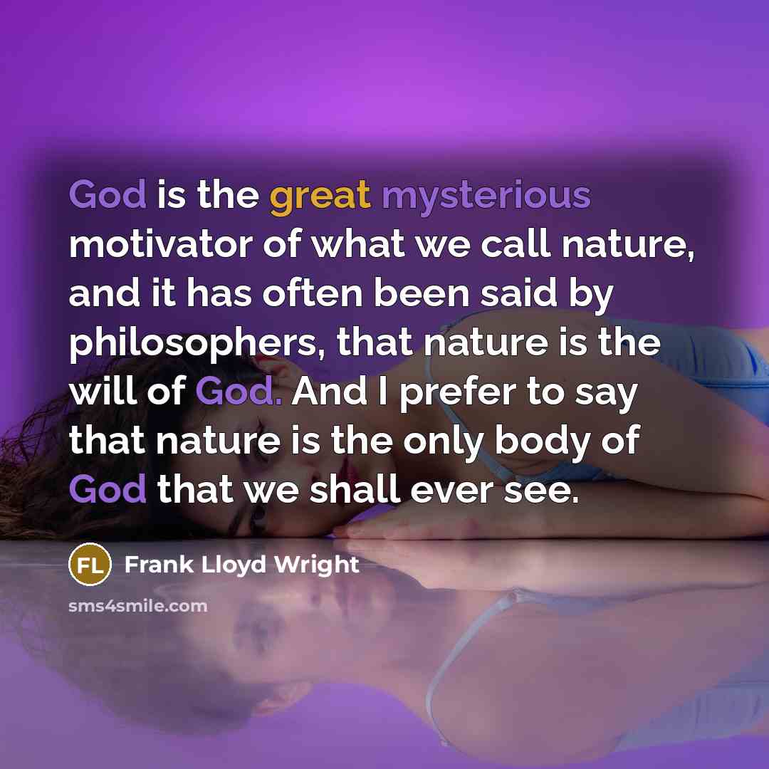 “God is the great mysterious motivator of what we call nature, and it has often been said by philosophers, that nature is the will of God. And I prefer to say that nature is the only body of God that we shall ever see.” quote by Frank Lloyd Wright