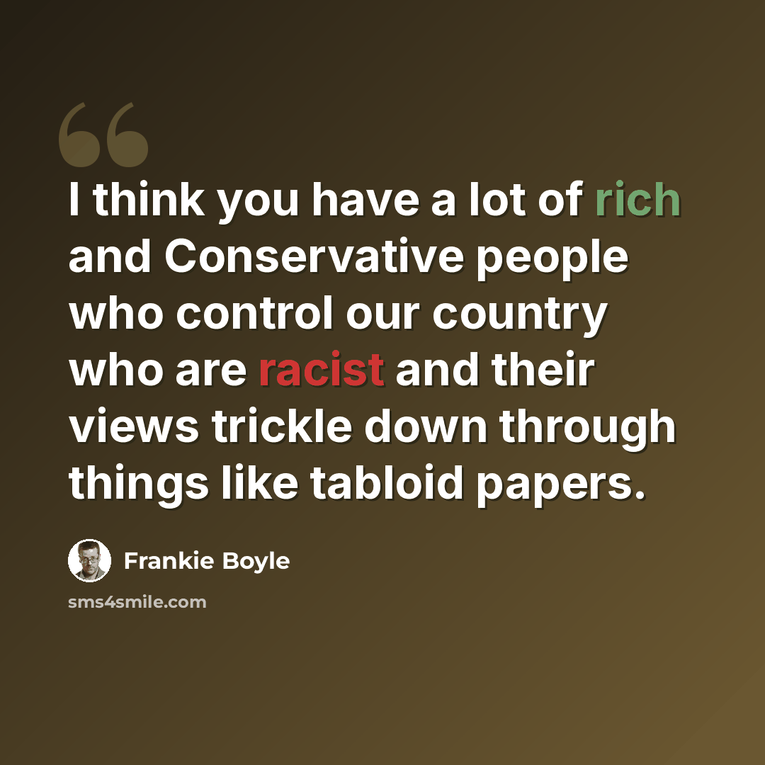 “I think you have a lot of rich and Conservative people who control our country who are racist and their views trickle down through things like tabloid papers.” quote by Frankie Boyle