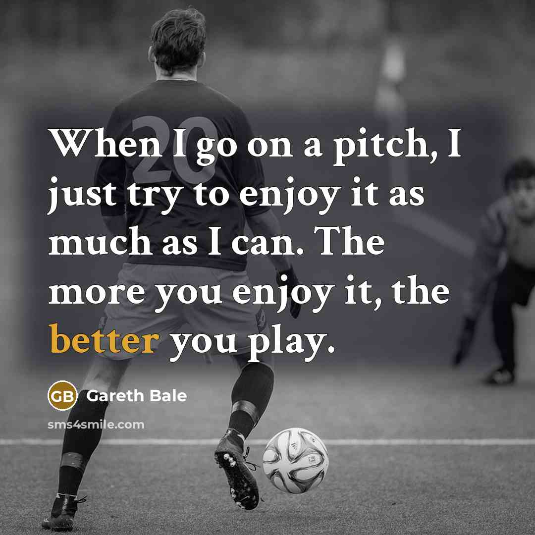 “When I go on a pitch, I just try to enjoy it as much as I can. The more you enjoy it, the better you play.” quote by Gareth Bale