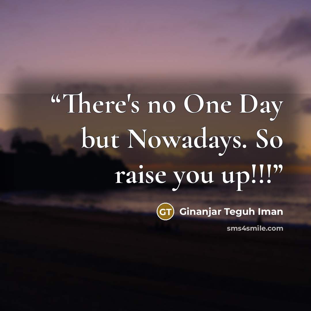 “There's no One Day but Nowadays. So raise you up!!!” quote by Ginanjar Teguh Iman