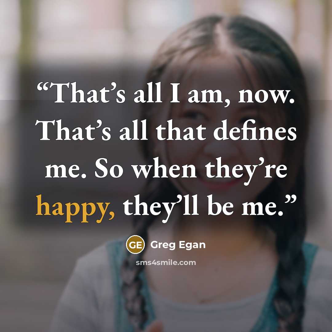“That’s all I am, now. That’s all that defines me. So when they’re happy, they’ll be me.” quote by Greg Egan