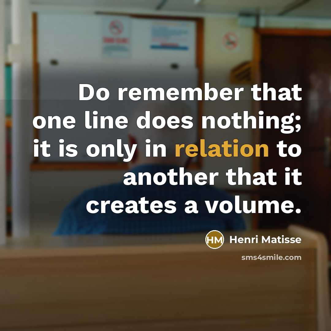 “Do remember that one line does nothing; it is only in relation to another that it creates a volume.” quote by Henri Matisse