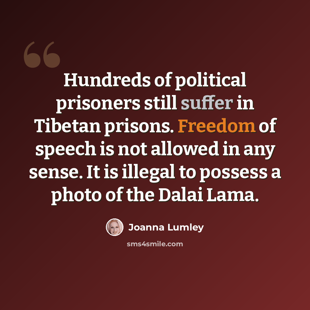 “Hundreds of political prisoners still suffer in Tibetan prisons. Freedom of speech is not allowed in any sense. It is illegal to possess a photo of the Dalai Lama.” quote by Joanna Lumley