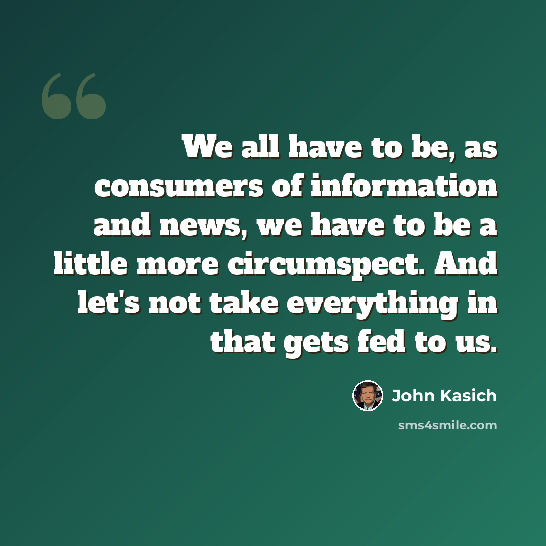 “We all have to be, as consumers of information and news, we have to be a little more circumspect. And let's not take everything in that gets fed to us.” quote by John Kasich