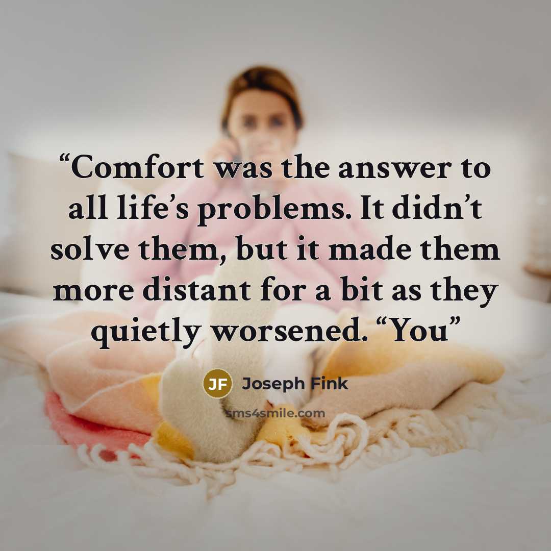“Comfort was the answer to all life’s problems. It didn’t solve them, but it made them more distant for a bit as they quietly worsened. “You” quote by Joseph Fink