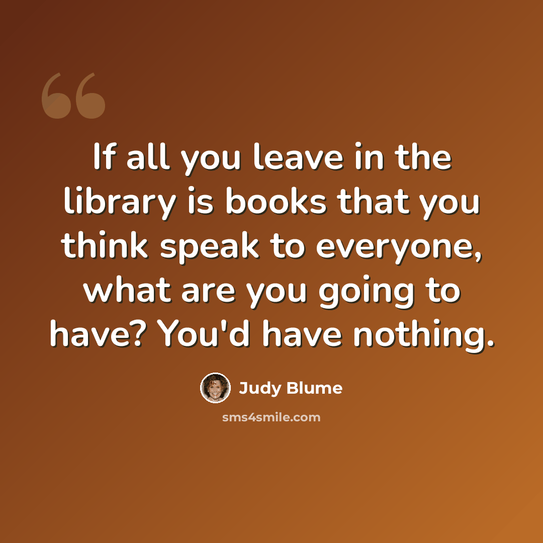 “If all you leave in the library is books that you think speak to everyone, what are you going to have? You'd have nothing.” quote by Judy Blume