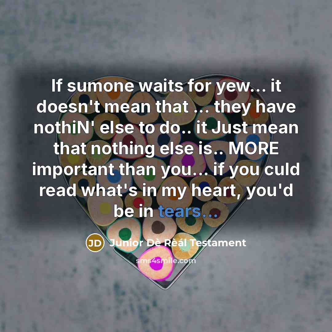 “If sumone waits for yew… it doesn't mean that ... they have nothiN' else to do.. it Just mean that nothing else is.. MORE important than you... if you culd read what's in my heart, you'd be in tears...” quote by Junior Dè Rèál Testament