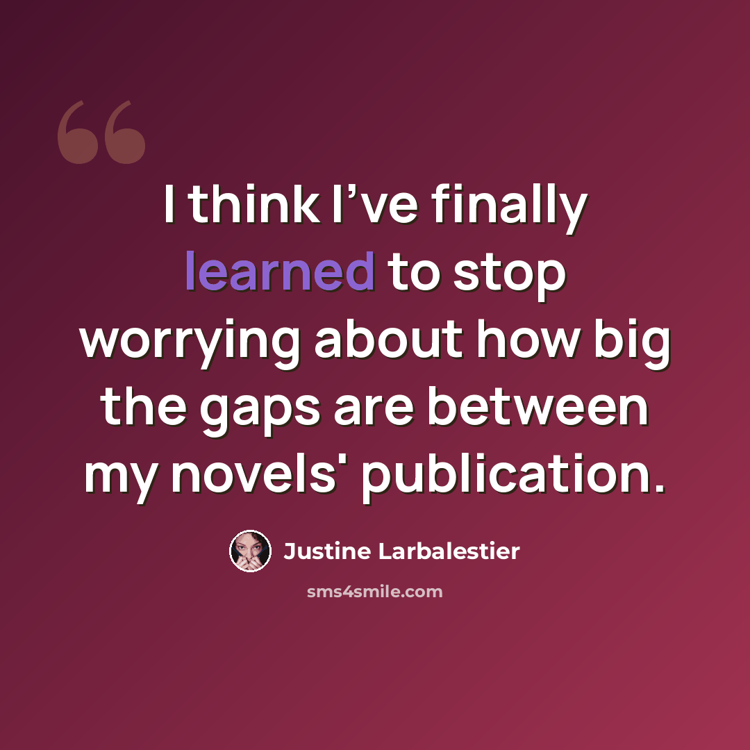 “I think I've finally learned to stop worrying about how big the gaps are between my novels' publication.” quote by Justine Larbalestier