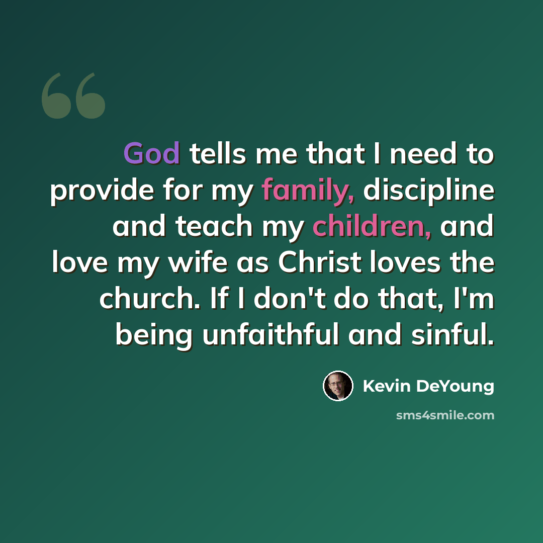 “God tells me that I need to provide for my family, discipline and teach my children, and love my wife as Christ loves the church. If I don't do that, I'm being unfaithful and sinful.” quote by Kevin DeYoung