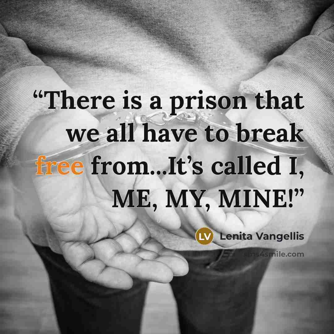 “There is a prison that we all have to break free from...It’s called I, ME, MY, MINE!” quote by Lenita Vangellis