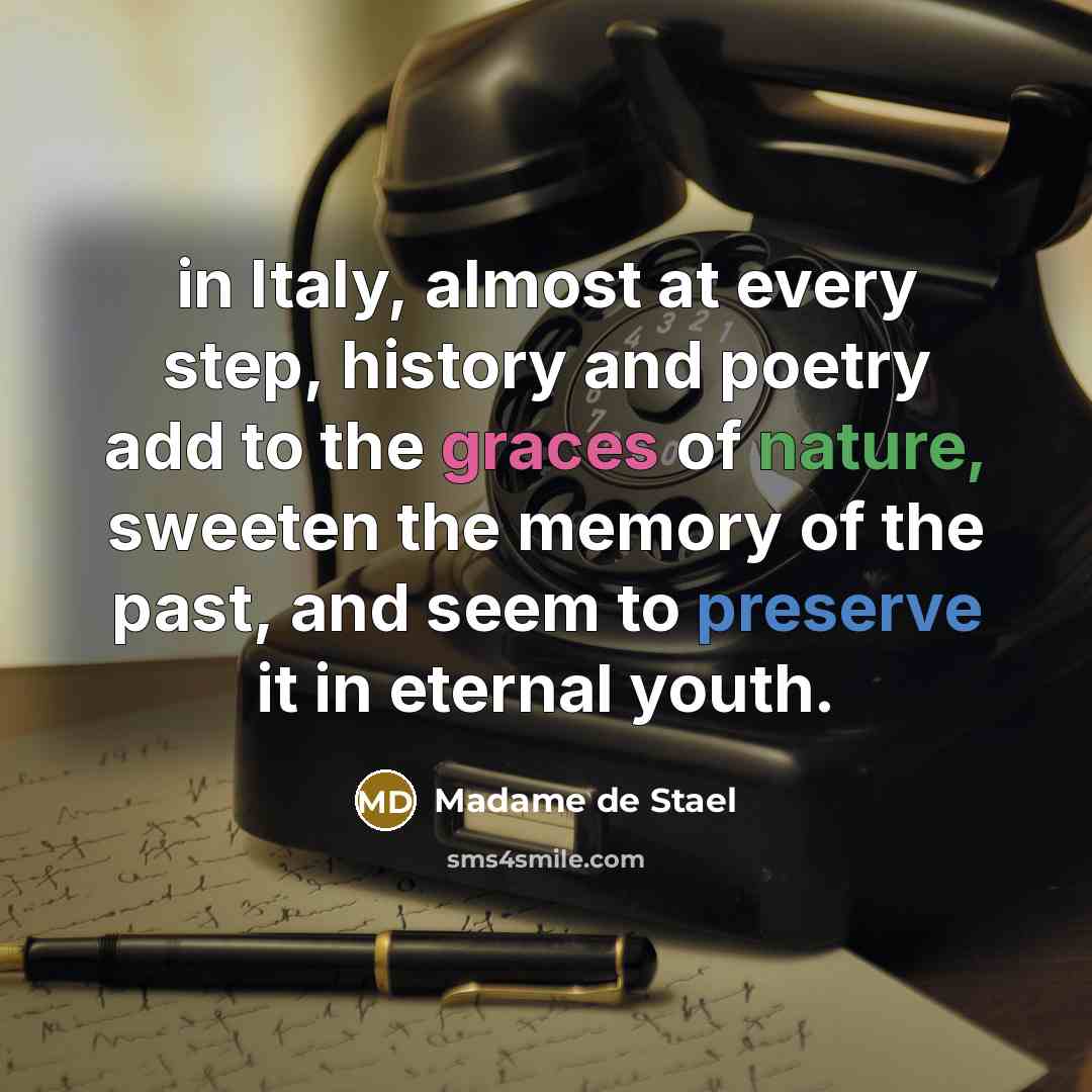 “in Italy, almost at every step, history and poetry add to the graces of nature, sweeten the memory of the past, and seem to preserve it in eternal youth.” quote by Madame de Stael