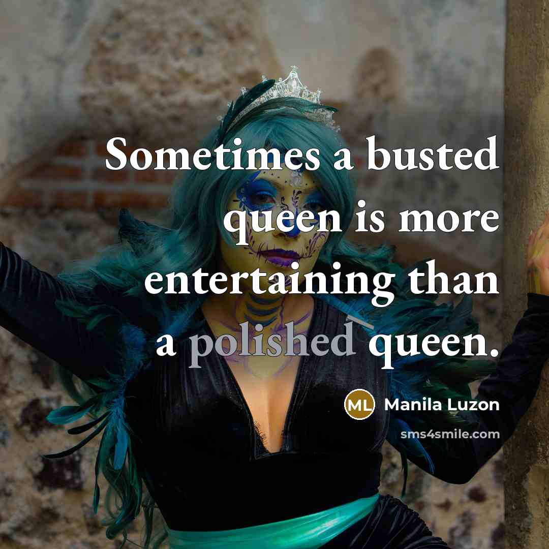 “Sometimes a busted queen is more entertaining than a polished queen.” quote by Manila Luzon