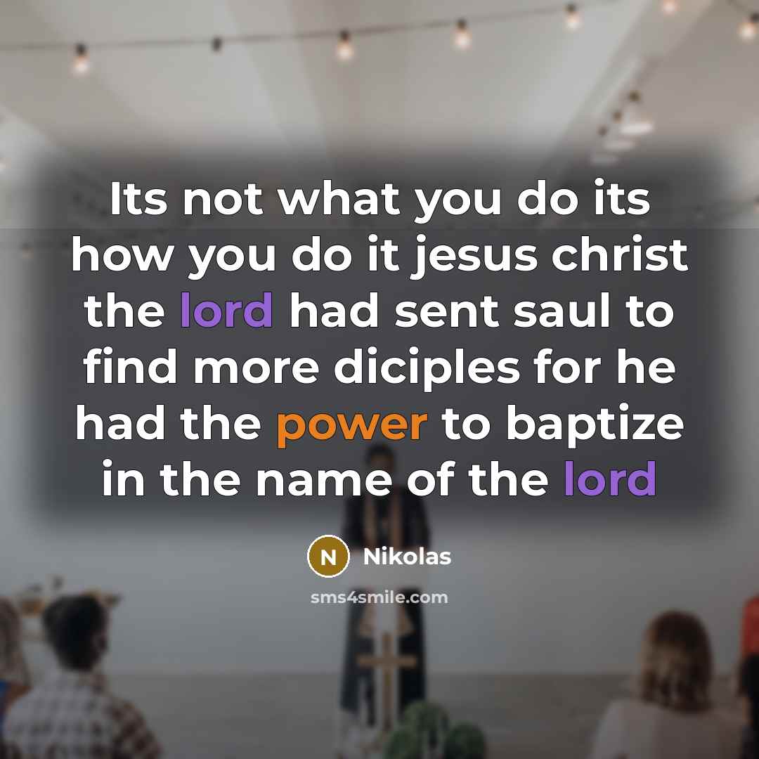 “Its not what you do its how you do it jesus christ the lord had sent saul to find more diciples for he had the power to baptize in the name of the lord” quote by Nikolas